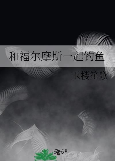 和福尔摩斯一起钓鱼 作者玉楼笙歌