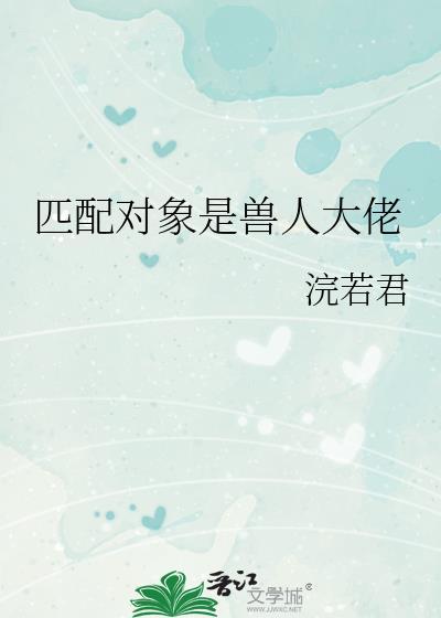 匹配对象是兽人大佬作者浣若君
