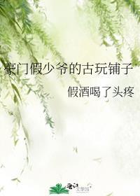 豪门假少爷的古玩铺子百度