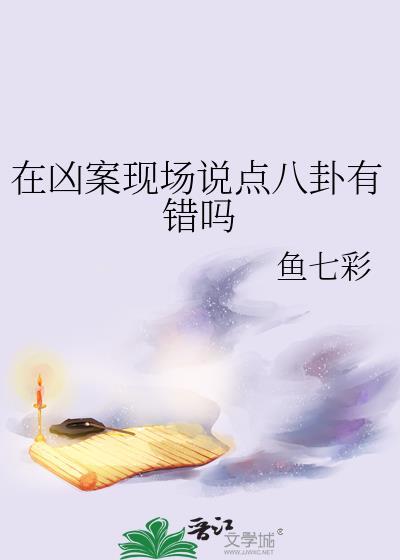 在凶案现场说点八卦有错吗作者鱼七彩