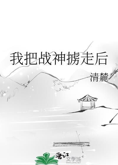 我把战神掳走后 141章完整版