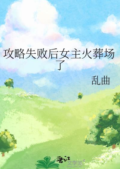 攻略失败后女主火葬场了作者乱曲