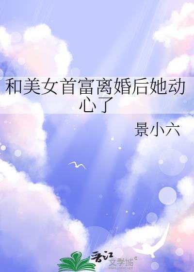 和美女首富离婚后她动心了 番外_景小六_256中文