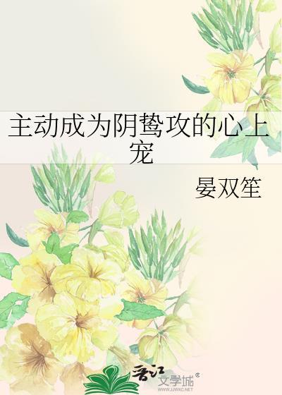 主动成为阴鸷攻的心上宠TXT
