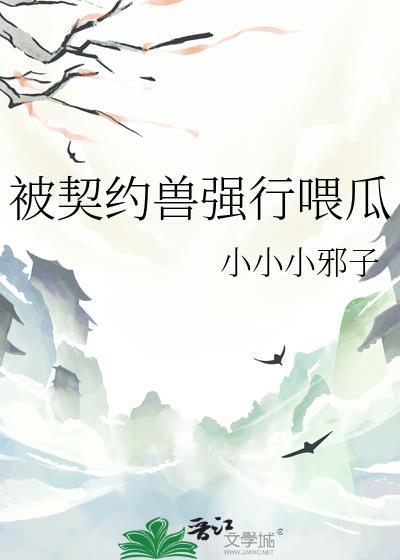 被契约兽强行喂瓜小小小邪子