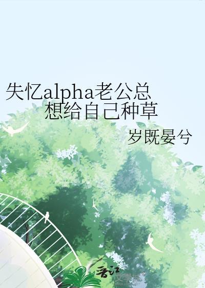 失忆alpha老公总想给自己种草第14章