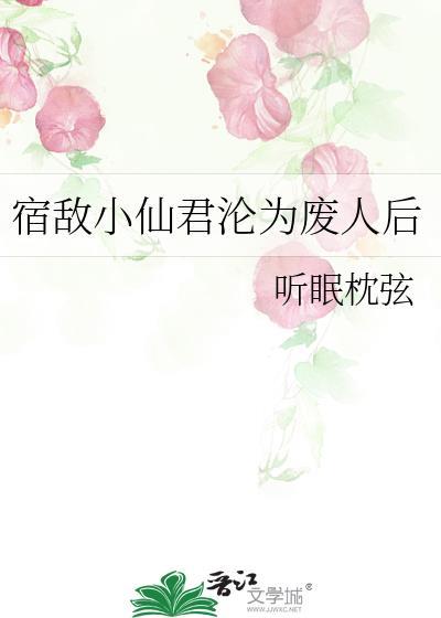 宿敌小仙君沦为废人后txt资源