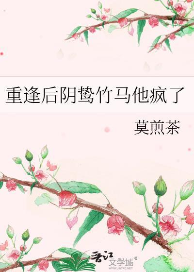 重逢后阴鸷竹马他疯了免费阅读未删减
