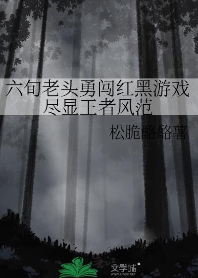 六旬老头勇闯红黑游戏尽显王者风范免费阅读