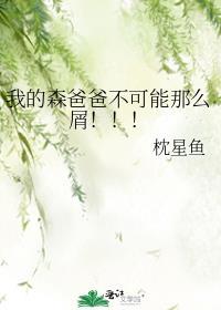 我的森爸爸不可能那么屑!!!作者枕星鱼