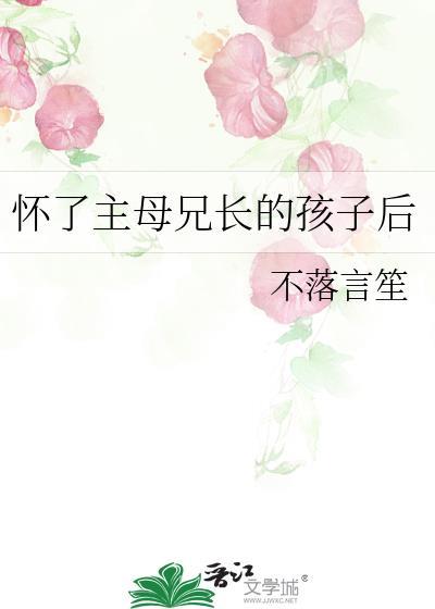 怀了主母兄长的孩子后本书作者 不落言笙