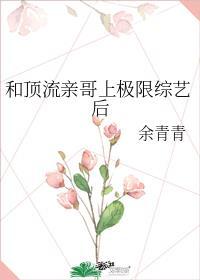 和顶流亲哥上极限综艺后 余青青