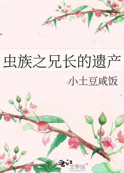虫族之兄长的遗产by小土豆咸饭