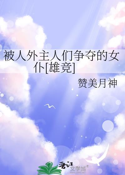 被人外主人们争夺的女仆[雄竞