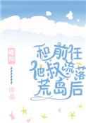 与前任他叔流落荒岛后txt