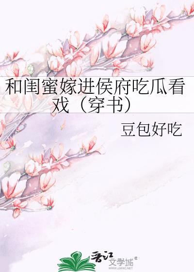 和闺蜜嫁进侯府吃瓜看戏(穿书)晋江文学城
