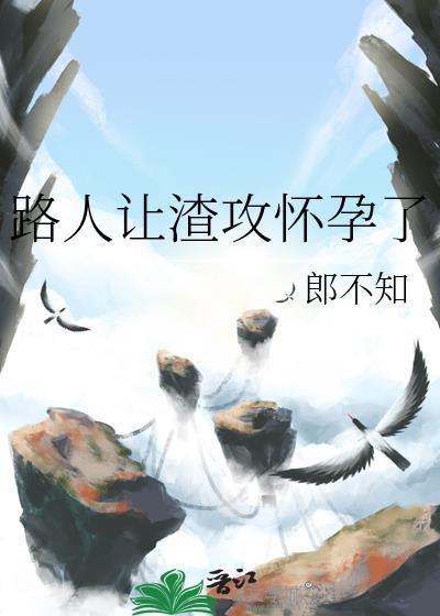 路人让渣攻怀孕了57章