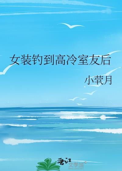 女装钓到高冷室友后小茕月