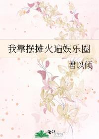 我靠摆摊火遍娱乐圈 君以倾 免费