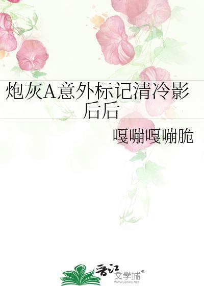 炮灰A意外标记清冷影后后 免费阅读全文