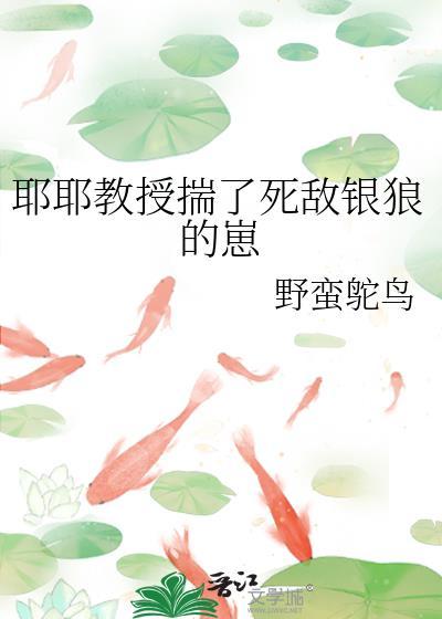 耶耶教授揣了死敌银狼的崽by野蛮鸵鸟