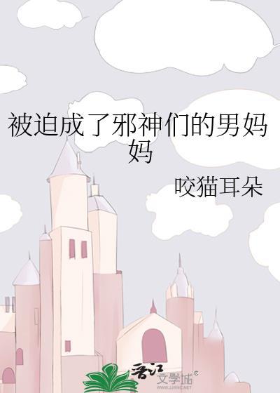 被迫成了邪神们的男妈妈 咬猫耳朵 免费