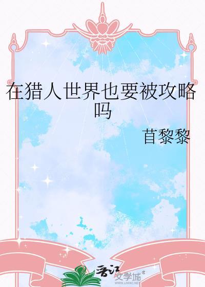 在猎人世界也要被攻略吗 作者苜黎黎