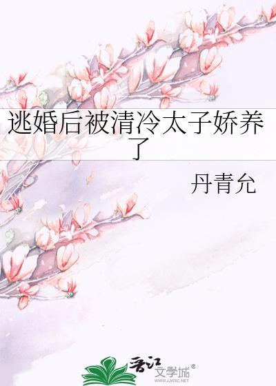 逃婚后被清冷太子娇养了txt丹青晋江