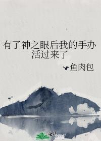 有了神之眼后我的手办活过来了免费