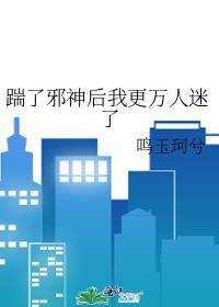 踹了邪神后我更万人迷了作者鸣玉珂兮