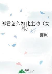 郎君怎么如此主动女尊免费阅读