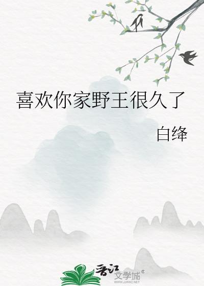 喜欢你家野王很久了免费阅读无弹窗